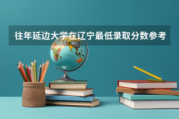 往年延边大学在辽宁最低录取分数参考