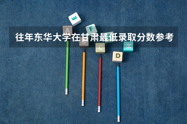 往年东华大学在甘肃最低录取分数参考