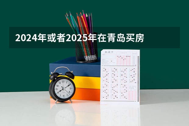 2024年或者2025年在青岛买房,首付拿到40个,在什么区域买合