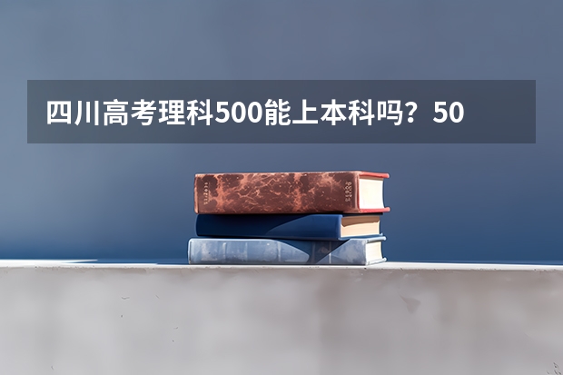 四川高考理科500能上本科吗?500分能走什么样的学校?有英语好的学校吗?谢谢。
