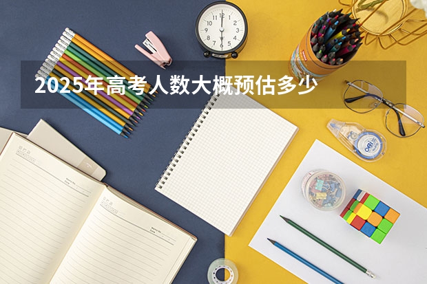 2025年高考人数大概预估多少