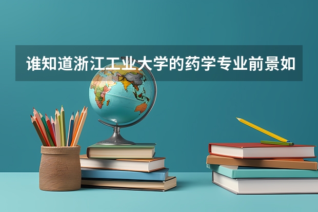 谁知道浙江工业大学的药学专业前景如何