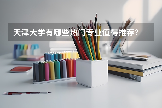 天津大学有哪些热门专业值得推荐？