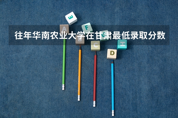 往年华南农业大学在甘肃最低录取分数参考