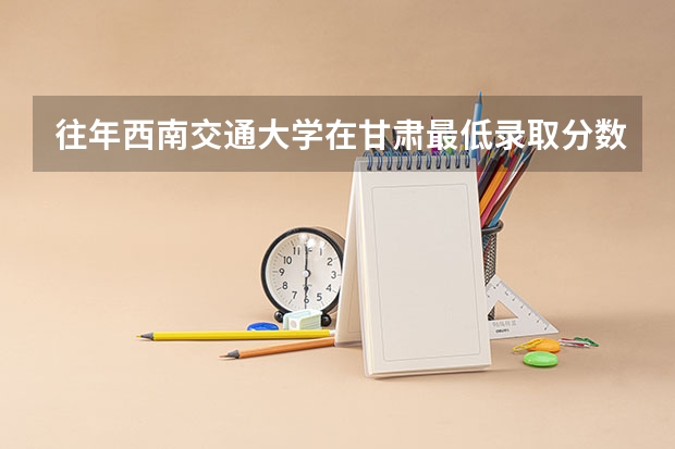 往年西南交通大学在甘肃最低录取分数参考