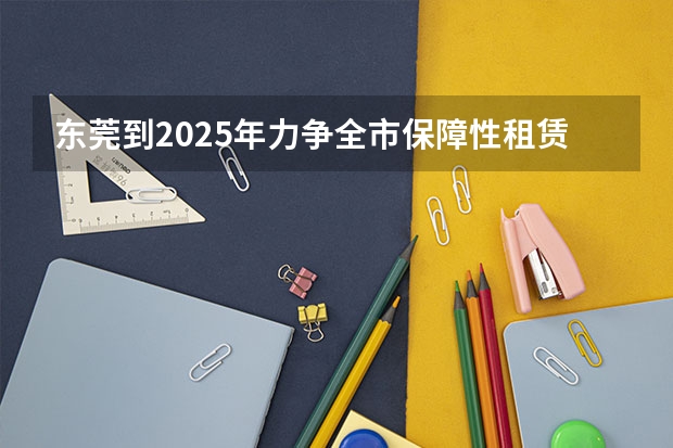 东莞到2025年力争全市保障性租赁住房总量达到15万套 东莞到2025年轨道交通运营里程力争突破3706km