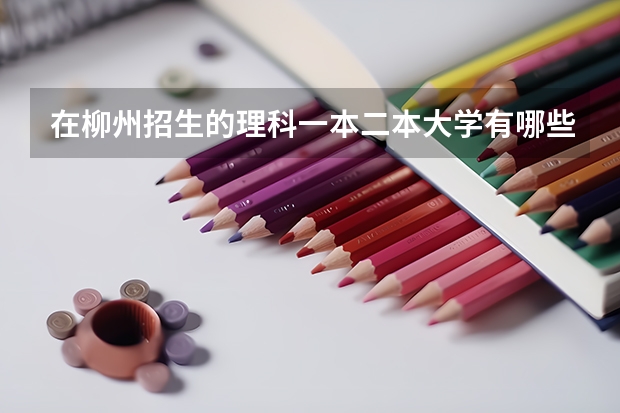 在柳州招生的理科一本二本大学有哪些（回答后加分）