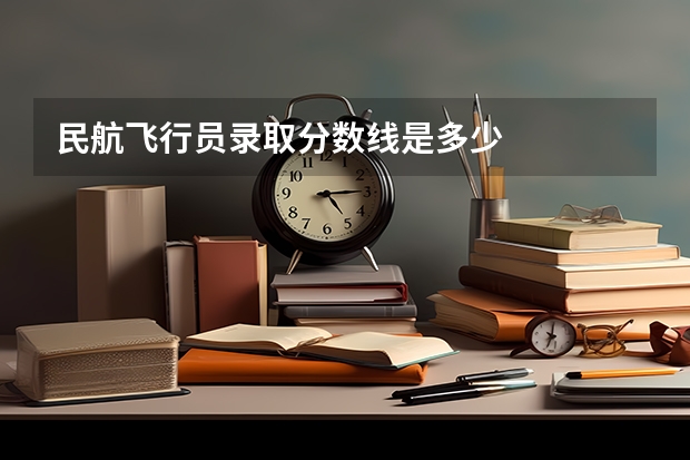 民航飞行员录取分数线是多少