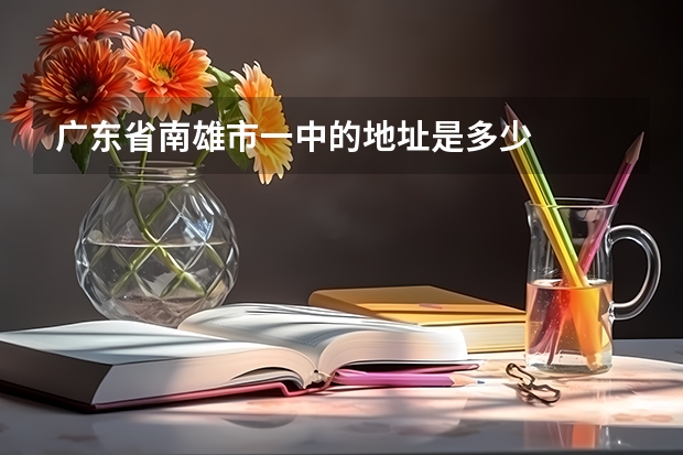 广东省南雄市一中的地址是多少