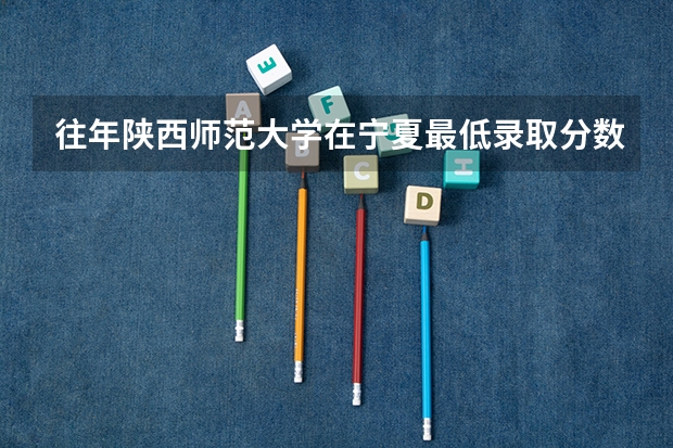 往年陕西师范大学在宁夏最低录取分数参考