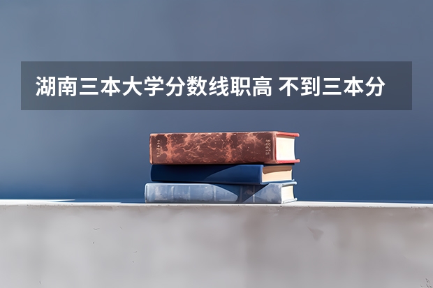 湖南三本大学分数线职高 不到三本分数线,还能上大学否