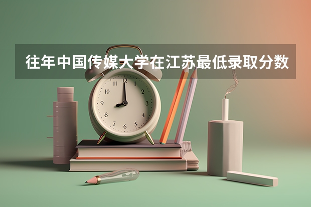 往年中国传媒大学在江苏最低录取分数参考