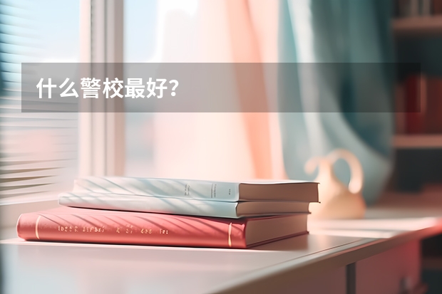 什么警校最好？