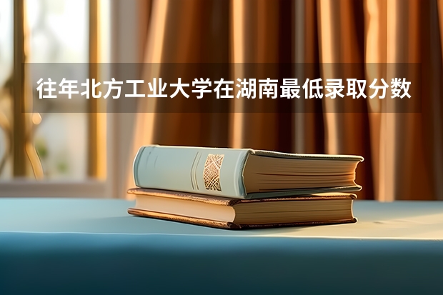 往年北方工业大学在湖南最低录取分数参考