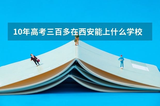 10年高考三百多在西安能上什么学校？