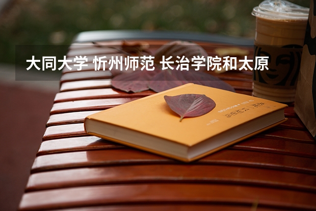 大同大学 忻州师范 长治学院和太原师院分院 排名是什么呢?