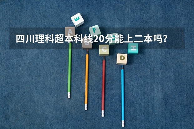 四川理科超本科线20分能上二本吗？