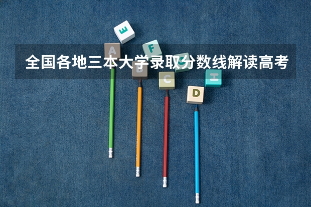 全国各地三本大学录取分数线解读高考三本大学排名及分数线（高考大学录取分数线排名？）