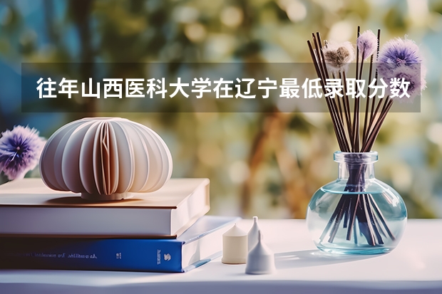 往年山西医科大学在辽宁最低录取分数参考