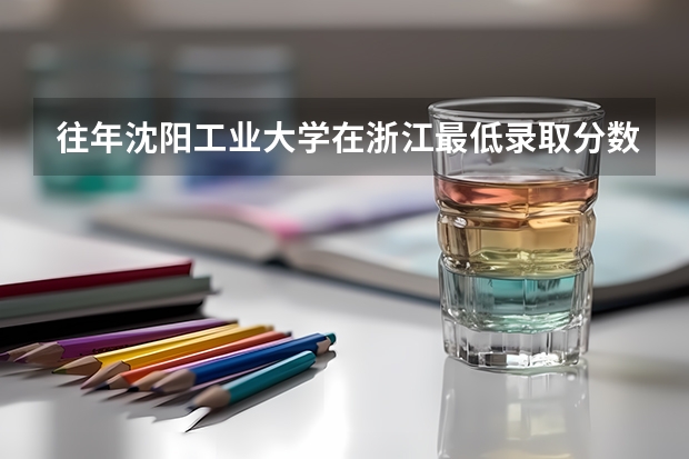 往年沈阳工业大学在浙江最低录取分数参考