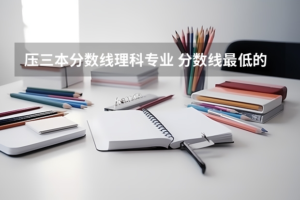 压三本分数线理科专业 分数线最低的三本大学理科