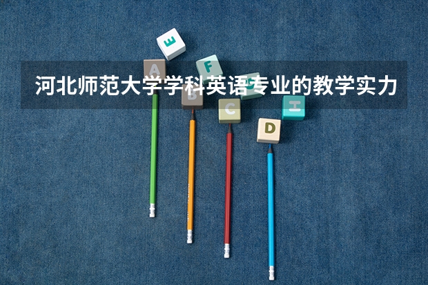 河北师范大学学科英语专业的教学实力怎么样？