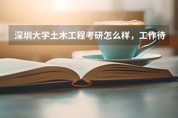 深圳大学土木工程考研怎么样，工作待遇如何
