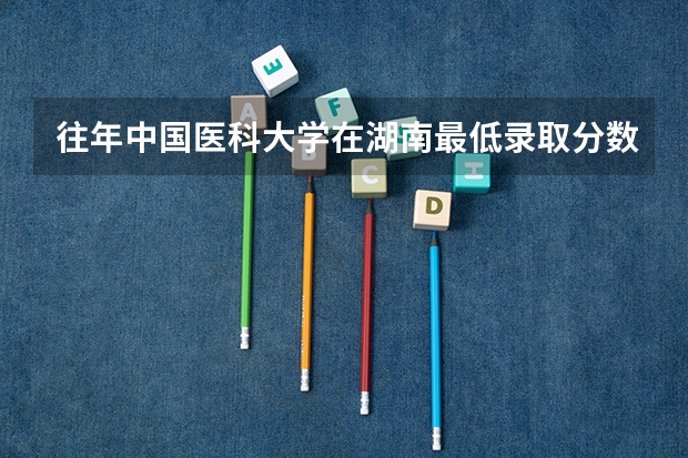 往年中国医科大学在湖南最低录取分数参考