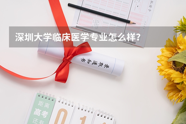 深圳大学临床医学专业怎么样？