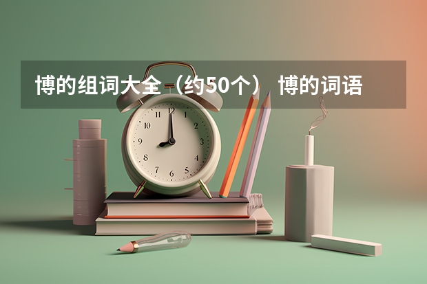 博的组词大全（约50个） 博的词语解释_博是什么意思？