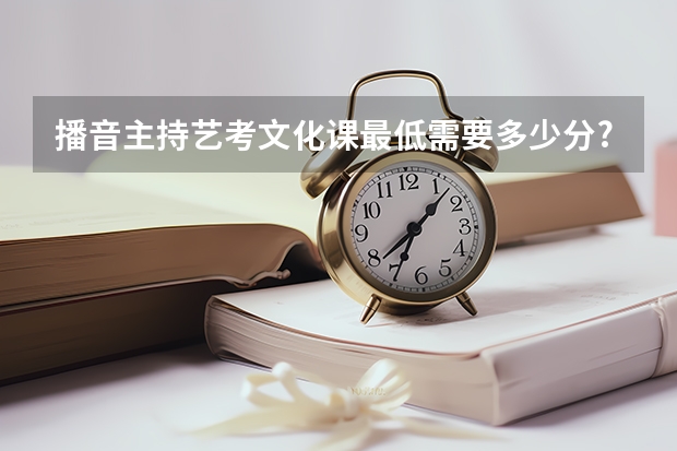 播音主持艺考文化课最低需要多少分?
