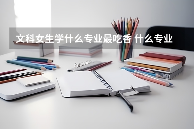 文科女生学什么专业最吃香 什么专业最有前途