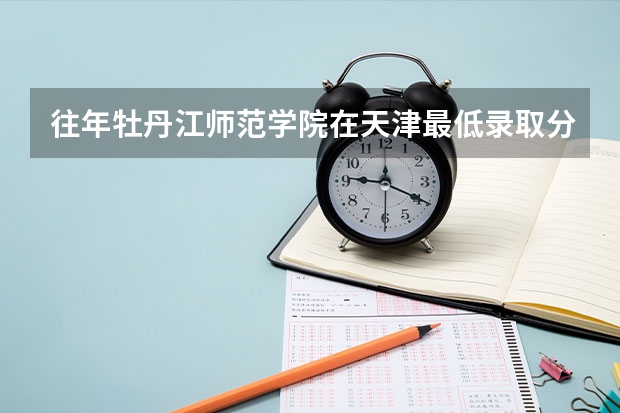 往年牡丹江师范学院在天津最低录取分数参考