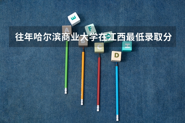 往年哈尔滨商业大学在江西最低录取分数参考