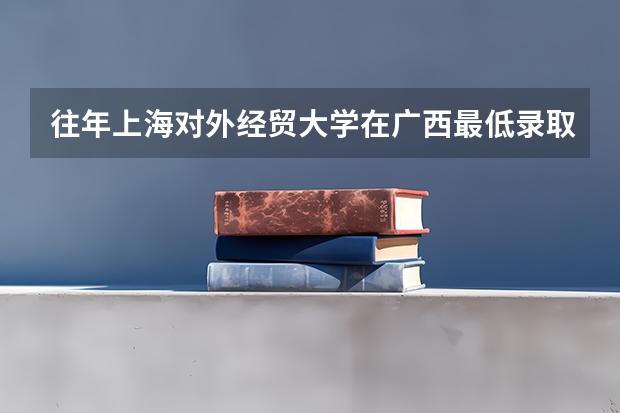 往年上海对外经贸大学在广西最低录取分数参考