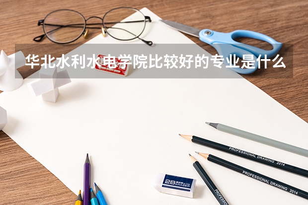 华北水利水电学院比较好的专业是什么?就业怎么样?