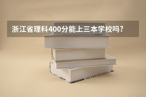 浙江省理科400分能上三本学校吗?能的话,可以选择哪些学校?