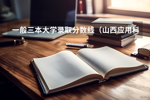 一般三本大学录取分数线（山西应用科技学院三本录取分数线）