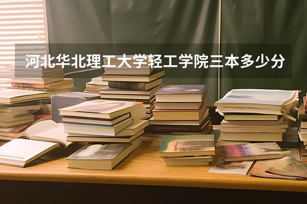 河北华北理工大学轻工学院三本多少分