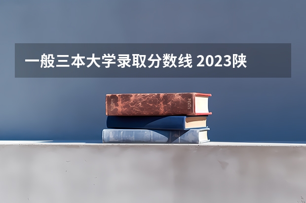 一般三本大学录取分数线 2023陕西一本二本三本的分数线