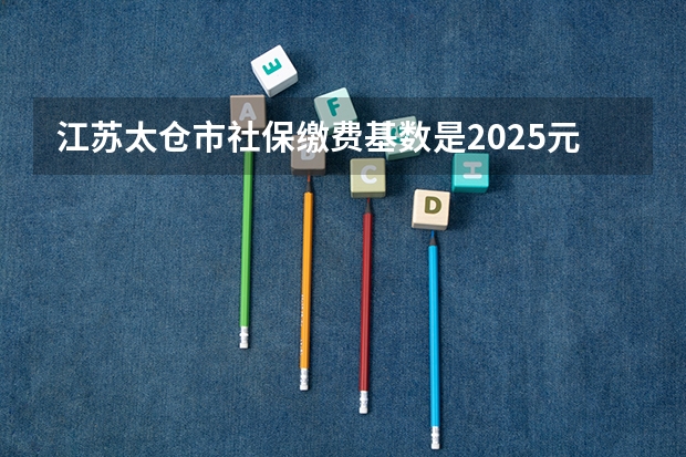 江苏太仓市社保缴费基数是2025元，扣费怎么扣的