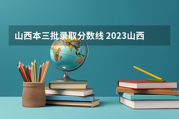 山西本三批录取分数线 2023山西招生分数线