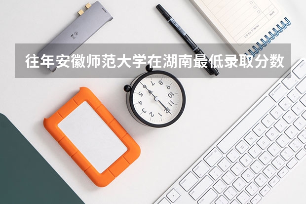 往年安徽师范大学在湖南最低录取分数参考