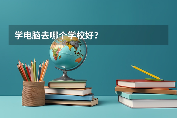 学电脑去哪个学校好?