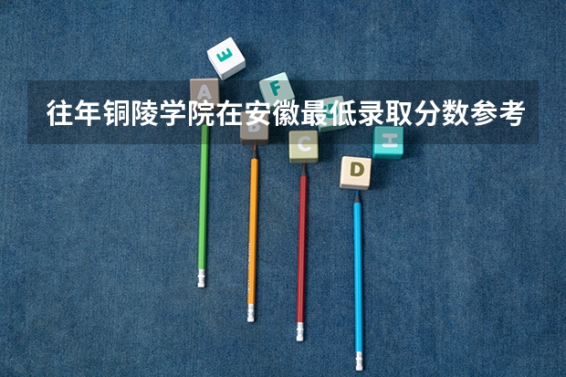 往年铜陵学院在安徽最低录取分数参考