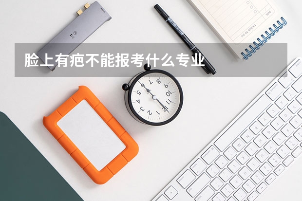 脸上有疤不能报考什么专业
