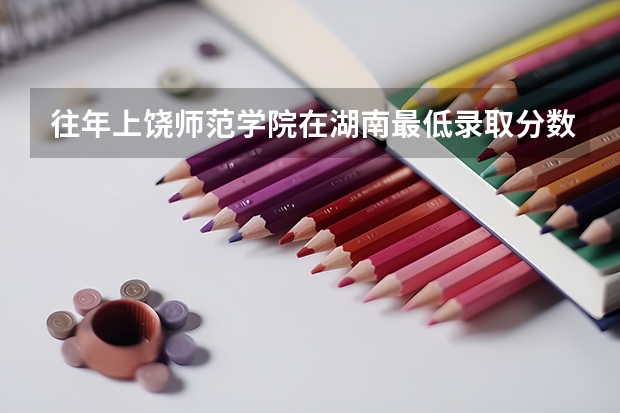 往年上饶师范学院在湖南最低录取分数参考