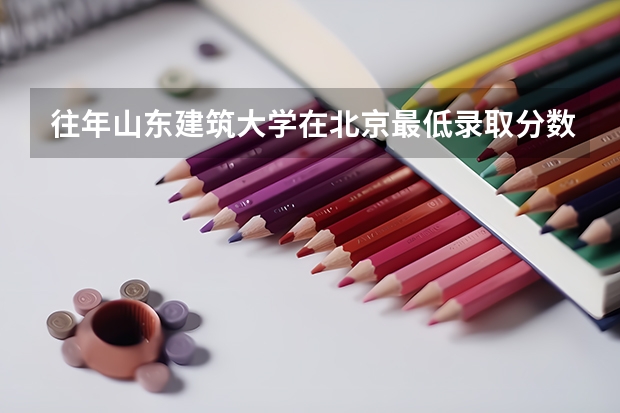 往年山东建筑大学在北京最低录取分数参考