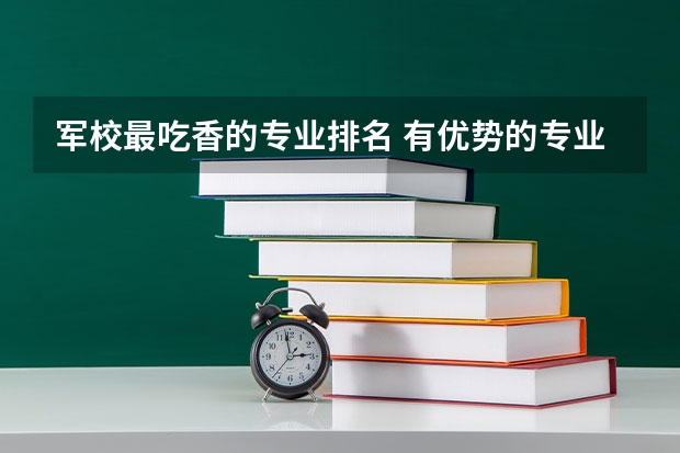 军校最吃香的专业排名 有优势的专业有哪些