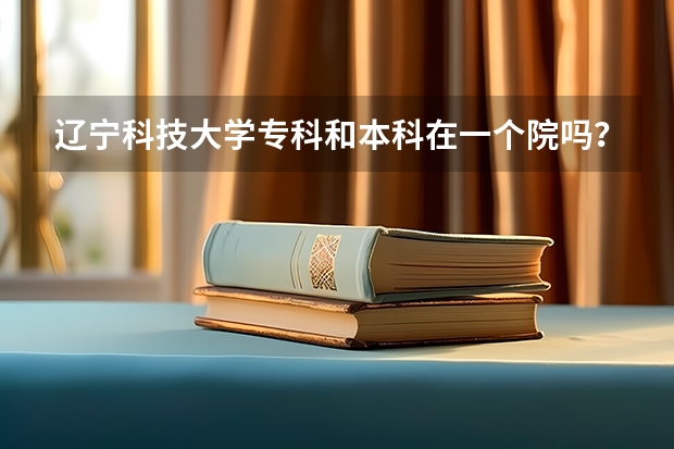 辽宁科技大学专科和本科在一个院吗？
